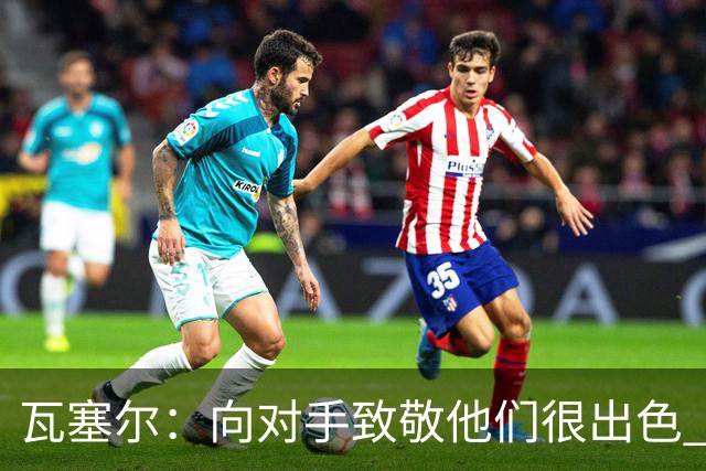 瓦塞尔：向对手致敬他们很出色 我们本季很棒打破了很多人的质疑